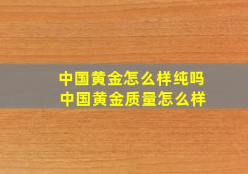 中国黄金怎么样纯吗 中国黄金质量怎么样